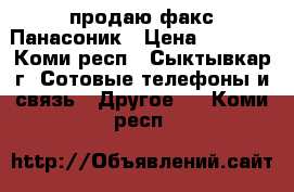 продаю факс Панасоник › Цена ­ 5 000 - Коми респ., Сыктывкар г. Сотовые телефоны и связь » Другое   . Коми респ.